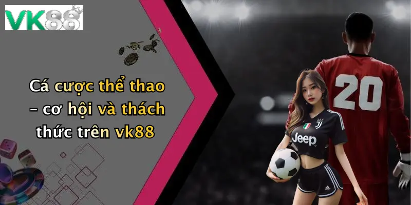 Cá cược thể thao – cơ hội và thách thức trên vk88
