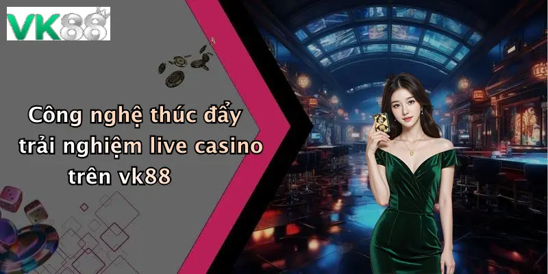 Công nghệ thúc đẩy trải nghiệm live casino trên vk88