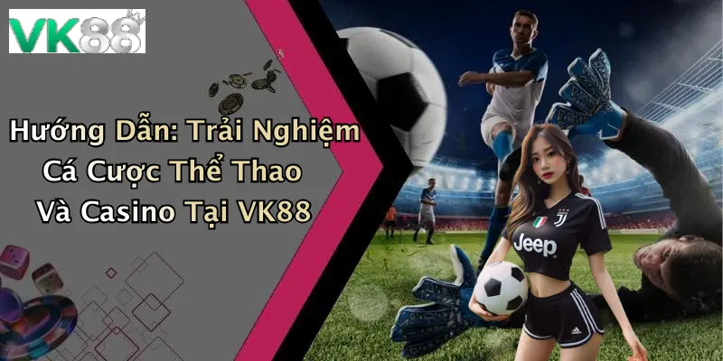 Hướng Dẫn: Trải Nghiệm Cá Cược Thể Thao Và Casino Tại VK88
