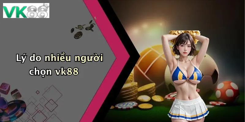 Lý do nhiều người chọn vk88
