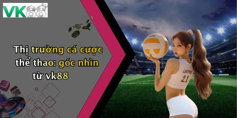 Thị trường cá cược thể thao: góc nhìn từ vk88