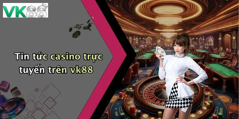 Tin tức casino trực tuyến trên vk88