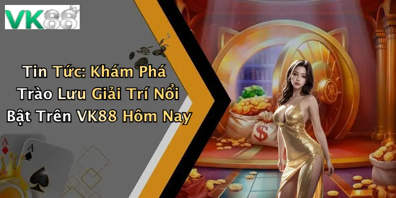 Tin Tức: Khám Phá Trào Lưu Giải Trí Nổi Bật Trên VK88 Hôm Nay